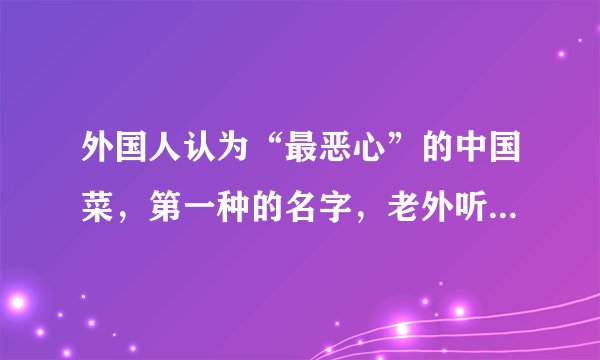 外国人认为“最恶心”的中国菜，第一种的名字，老外听到就拒绝了