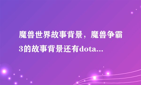 魔兽世界故事背景，魔兽争霸3的故事背景还有dota英雄的背景有冲突的吗