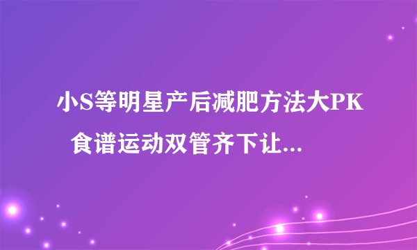 小S等明星产后减肥方法大PK  食谱运动双管齐下让你瘦下来