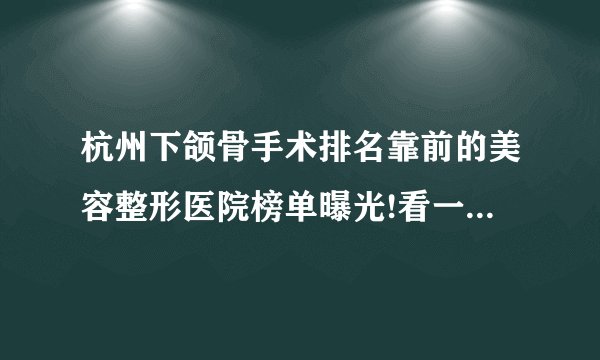 杭州下颌骨手术排名靠前的美容整形医院榜单曝光!看一看不吃亏!