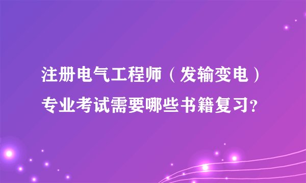 注册电气工程师(发输变电)专业考试需要哪些书籍复习?