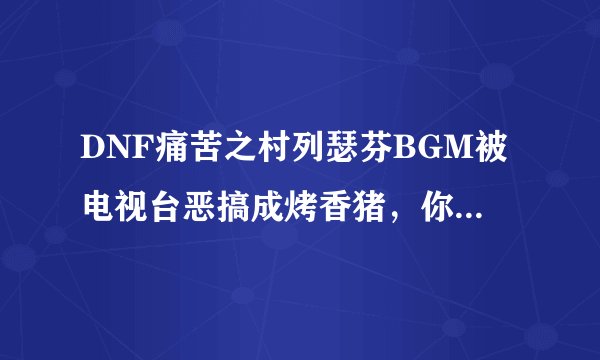 DNF痛苦之村列瑟芬BGM被电视台恶搞成烤香猪，你怎么看？