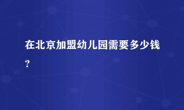 在北京加盟幼儿园需要多少钱？