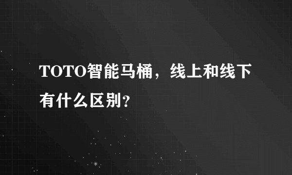 TOTO智能马桶，线上和线下有什么区别？