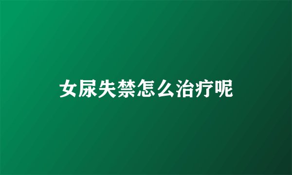 女尿失禁怎么治疗呢