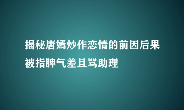 揭秘唐嫣炒作恋情的前因后果被指脾气差且骂助理