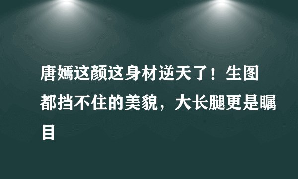 唐嫣这颜这身材逆天了！生图都挡不住的美貌，大长腿更是瞩目