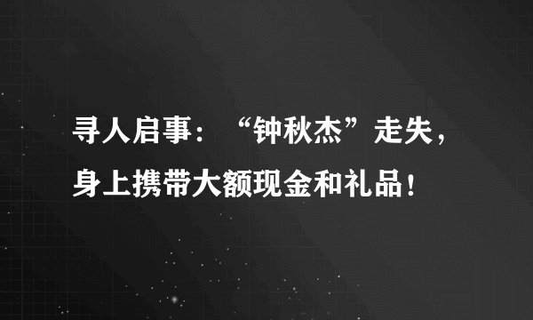 寻人启事：“钟秋杰”走失，身上携带大额现金和礼品！