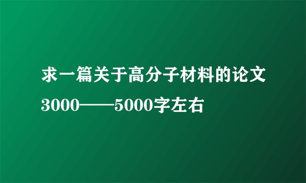 求一篇关于高分子材料的论文3000——5000字左右