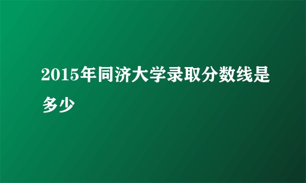 2015年同济大学录取分数线是多少