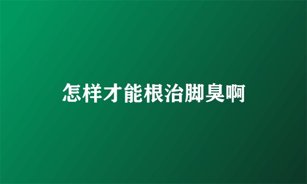 怎样才能根治脚臭啊