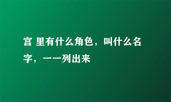 宫 里有什么角色，叫什么名字，一一列出来