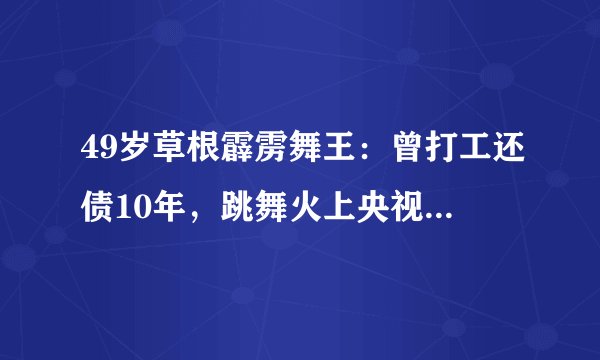 49岁草根霹雳舞王：曾打工还债10年，跳舞火上央视后，迎娶娇妻