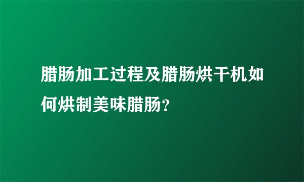 腊肠加工过程及腊肠烘干机如何烘制美味腊肠？