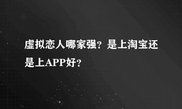 虚拟恋人哪家强？是上淘宝还是上APP好？