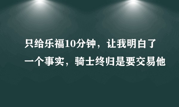 只给乐福10分钟，让我明白了一个事实，骑士终归是要交易他