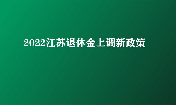 2022江苏退休金上调新政策