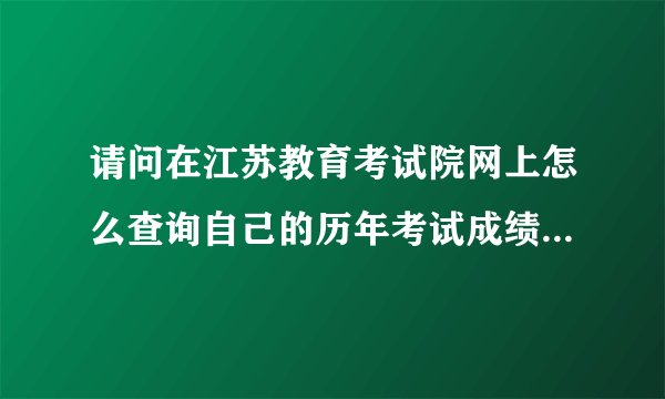 请问在江苏教育考试院网上怎么查询自己的历年考试成绩？就是整个的成绩