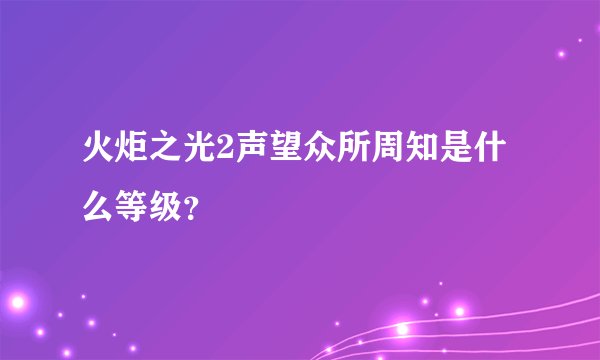 火炬之光2声望众所周知是什么等级？