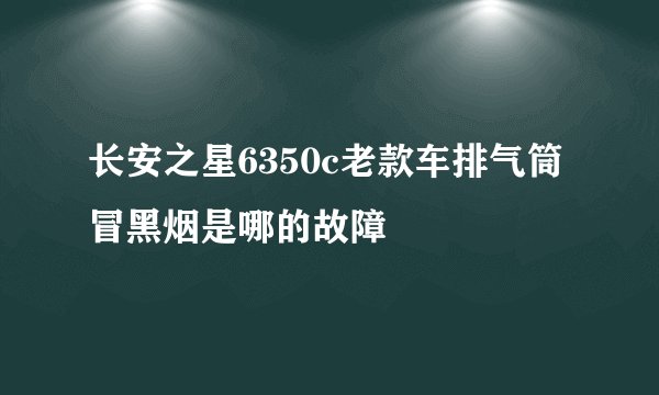 长安之星6350c老款车排气筒冒黑烟是哪的故障