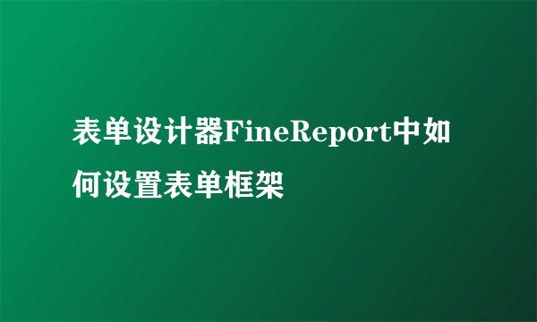 表单设计器FineReport中如何设置表单框架