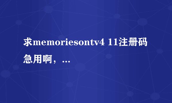 求memoriesontv4 11注册码 急用啊，网上的都没法用了，或给个注册机更好，小弟谢谢了