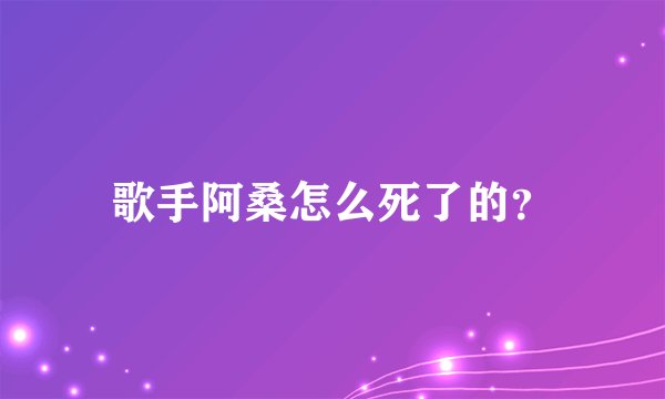 歌手阿桑怎么死了的？