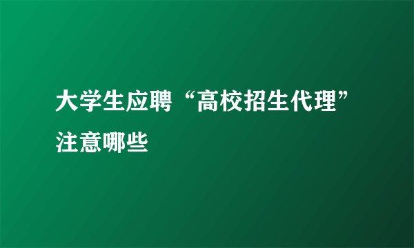 大学生应聘“高校招生代理”注意哪些