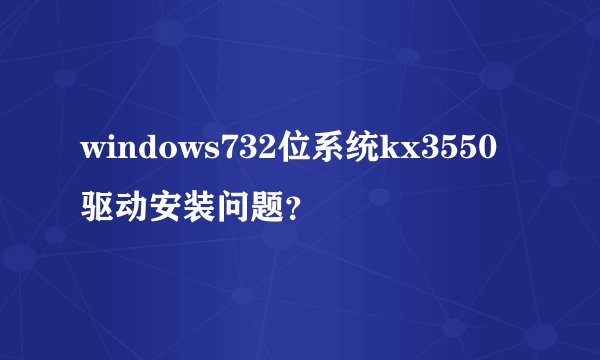 windows732位系统kx3550驱动安装问题？
