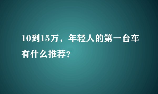 10到15万，年轻人的第一台车有什么推荐？