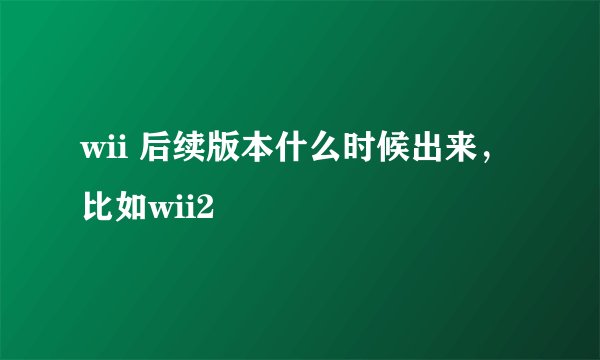 wii 后续版本什么时候出来，比如wii2