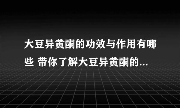 大豆异黄酮的功效与作用有哪些 带你了解大豆异黄酮的9大功效