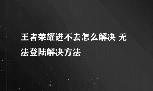 王者荣耀进不去怎么解决 无法登陆解决方法