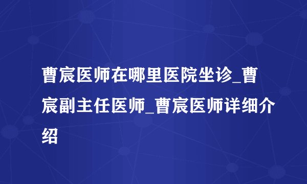 曹宸医师在哪里医院坐诊_曹宸副主任医师_曹宸医师详细介绍