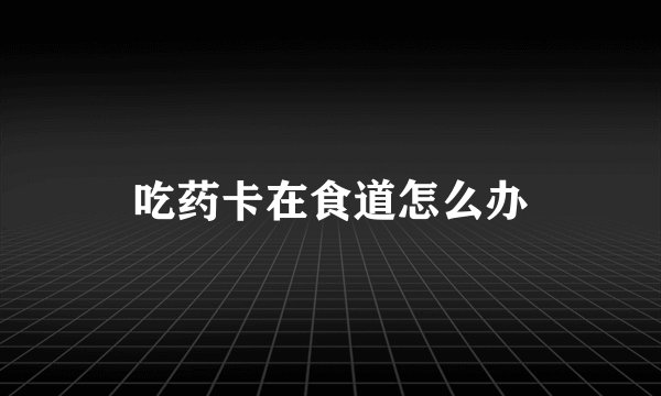 吃药卡在食道怎么办