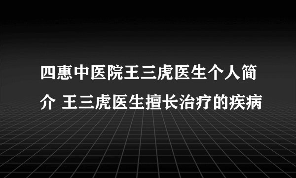 四惠中医院王三虎医生个人简介 王三虎医生擅长治疗的疾病