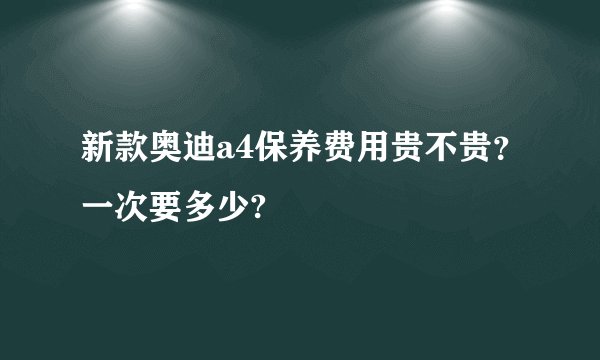 新款奥迪a4保养费用贵不贵？一次要多少?