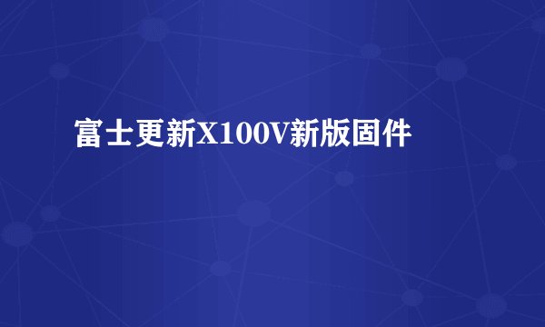 富士更新X100V新版固件