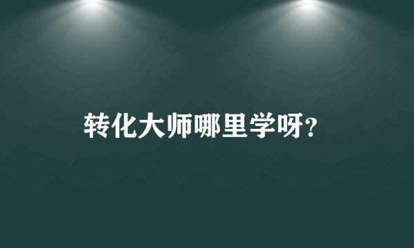 转化大师哪里学呀？
