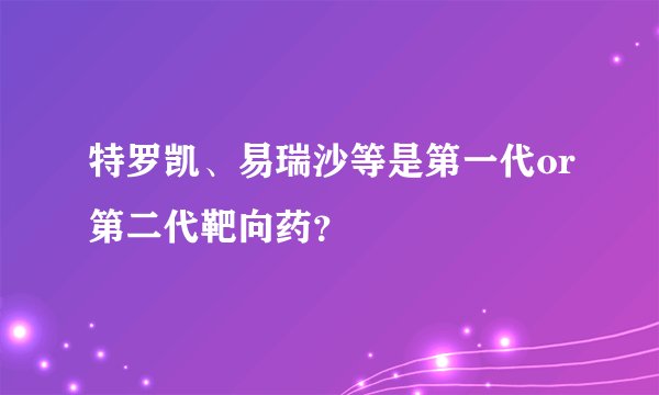 特罗凯、易瑞沙等是第一代or第二代靶向药？