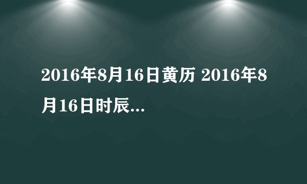 2016年8月16日黄历 2016年8月16日时辰凶吉查询