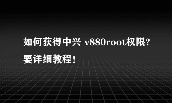 如何获得中兴 v880root权限?要详细教程！