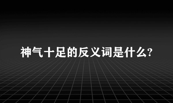 神气十足的反义词是什么?