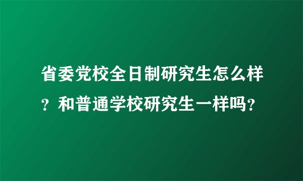 省委党校全日制研究生怎么样？和普通学校研究生一样吗？