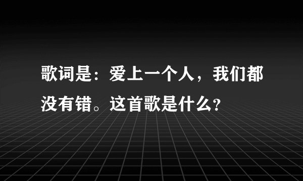 歌词是：爱上一个人，我们都没有错。这首歌是什么？