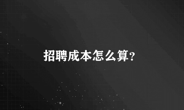 招聘成本怎么算？