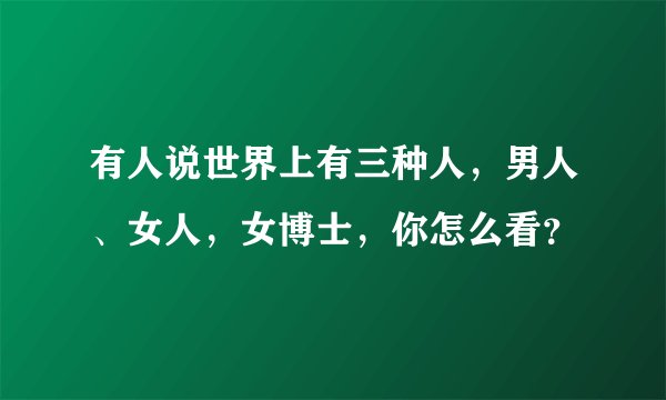 有人说世界上有三种人，男人、女人，女博士，你怎么看？
