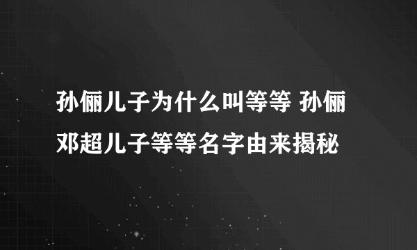 孙俪儿子为什么叫等等 孙俪邓超儿子等等名字由来揭秘