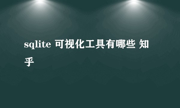sqlite 可视化工具有哪些 知乎