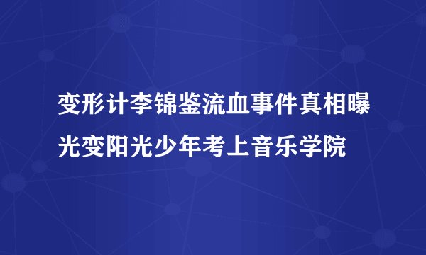 变形计李锦鉴流血事件真相曝光变阳光少年考上音乐学院